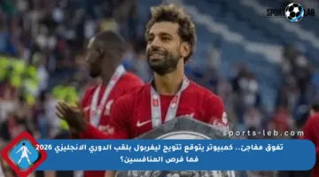 تفوق مفاجئ.. كمبيوتر يتوقع تتويج ليفربول بلقب الدوري الإنجليزي 2026 فما فرص المنافسين؟